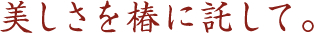 美しさを椿に託して。