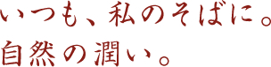 いつも、私のそばに。自然の潤い。