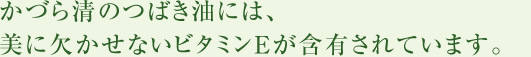 かづら清のつばき油には美に欠かせないビタミンEが含有されています。