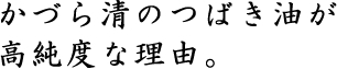 かづら清のつばき油が高純度な理由。