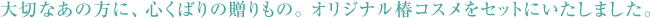 大切なあの方に、心くばりの贈りもの。オリジナル椿コスメをセットにいたしました。